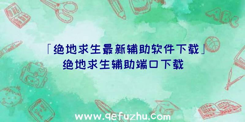 「绝地求生最新辅助软件下载」|绝地求生辅助端口下载